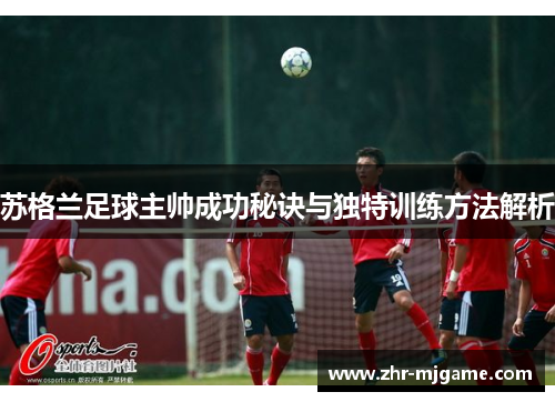 苏格兰足球主帅成功秘诀与独特训练方法解析 苏格兰足球主帅成功秘诀与独特训练方法解析