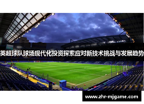 英超球队球场现代化投资探索应对新技术挑战与发展趋势 英超球队球场现代化投资探索应对新技术挑战与发展趋势