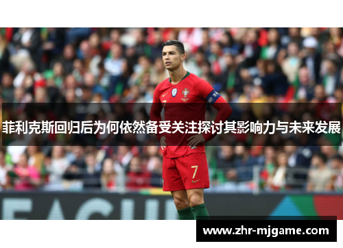 菲利克斯回归后为何依然备受关注探讨其影响力与未来发展 菲利克斯回归后为何依然备受关注探讨其影响力与未来发展