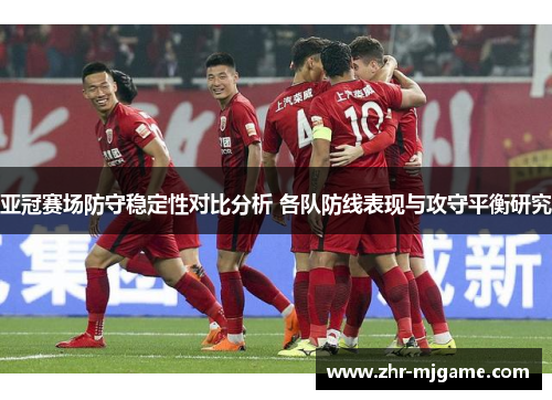 亚冠赛场防守稳定性对比分析 各队防线表现与攻守平衡研究