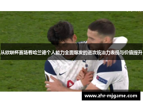 从欧联杯赛场看哈兰德个人能力全面爆发的进攻统治力表现与价值提升 从欧联杯赛场看哈兰德个人能力全面爆发的进攻统治力表现与价值提升