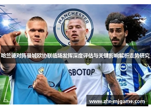 哈兰德对阵曼城欧协联临场发挥深度评估与关键影响解析走势研究 哈兰德对阵曼城欧协联临场发挥深度评估与关键影响解析走势研究