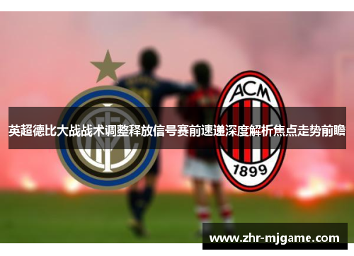 英超德比大战战术调整释放信号赛前速递深度解析焦点走势前瞻 英超德比大战战术调整释放信号赛前速递深度解析焦点走势前瞻