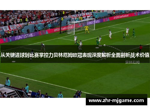 从关键进球到比赛掌控力贝林厄姆欧冠表现深度解析全面剖析战术价值