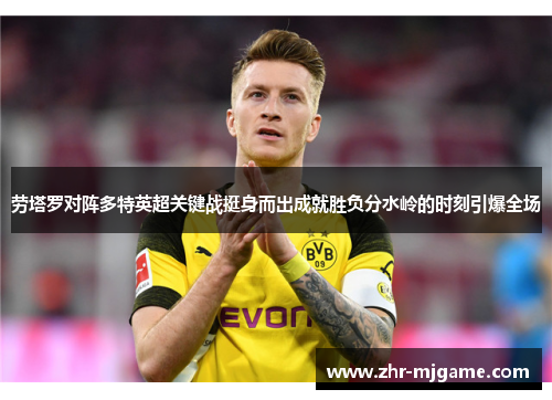 劳塔罗对阵多特英超关键战挺身而出成就胜负分水岭的时刻引爆全场 劳塔罗对阵多特英超关键战挺身而出成就胜负分水岭的时刻引爆全场