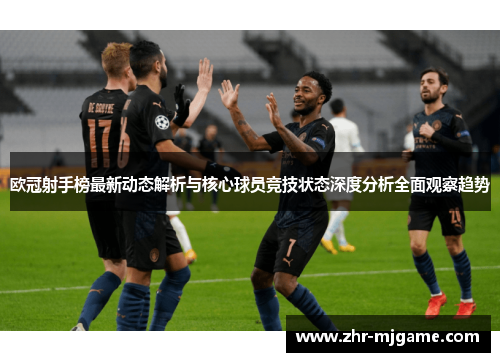 欧冠射手榜最新动态解析与核心球员竞技状态深度分析全面观察趋势 欧冠射手榜最新动态解析与核心球员竞技状态深度分析全面观察趋势