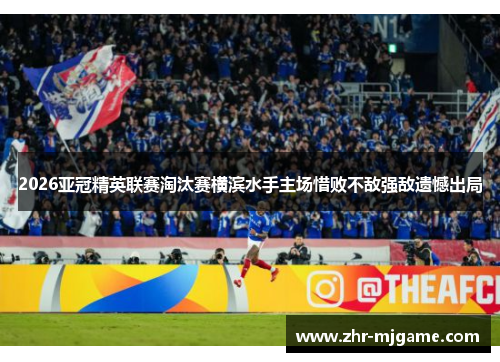 2026亚冠精英联赛淘汰赛横滨水手主场惜败不敌强敌遗憾出局 2026亚冠精英联赛淘汰赛横滨水手主场惜败不敌强敌遗憾出局
