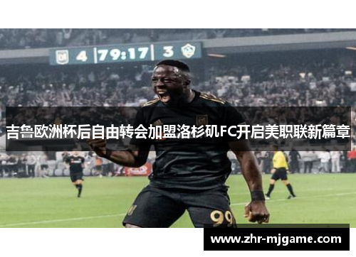 吉鲁欧洲杯后自由转会加盟洛杉矶FC开启美职联新篇章